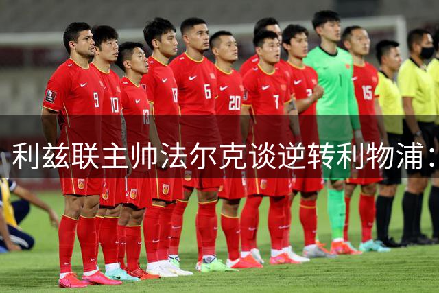 利兹联主帅法尔克谈逆转利物浦：季前赛胜利彰显球队成长轨迹