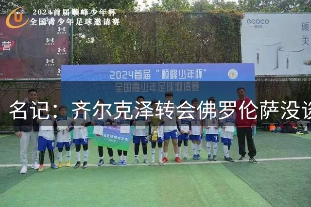 名记：齐尔克泽转会佛罗伦萨没谈妥，尤文可能重新加入谈判