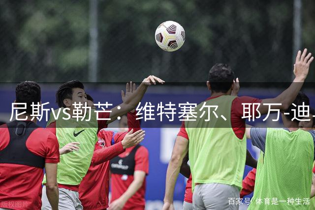 尼斯vs勒芒：维特塞尔、耶万-迪乌夫首发，托伦特、马福塔出战
