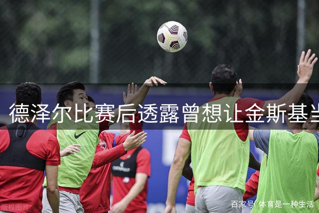 德泽尔比赛后透露曾想让金斯基当队长，热刺门将回忆：我不需要任何鼓励